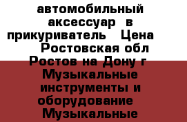 автомобильный аксессуар  в прикуриватель › Цена ­ 500 - Ростовская обл., Ростов-на-Дону г. Музыкальные инструменты и оборудование » Музыкальные аксессуары   . Ростовская обл.,Ростов-на-Дону г.